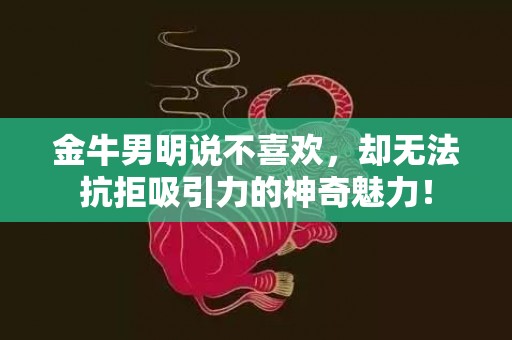 金牛男明说不喜欢，却无法抗拒吸引力的神奇魅力！