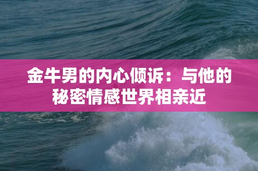 金牛男的内心倾诉：与他的秘密情感世界相亲近