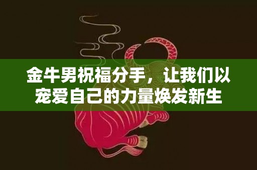 金牛男祝福分手，让我们以宠爱自己的力量焕发新生