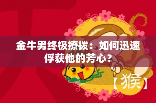 金牛男终极撩拨：如何迅速俘获他的芳心？