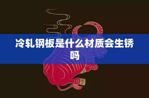 冷轧钢板是什么材质会生锈吗