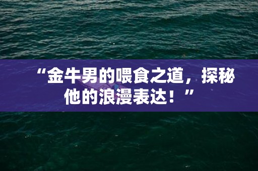 “金牛男的喂食之道，探秘他的浪漫表达！”