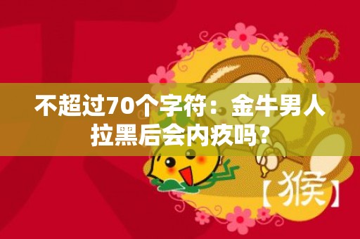 不超过70个字符：金牛男人拉黑后会内疚吗？