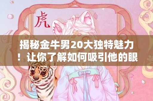 揭秘金牛男20大独特魅力！让你了解如何吸引他的眼球！