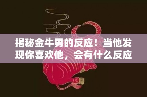 揭秘金牛男的反应！当他发现你喜欢他，会有什么反应？点击了解！