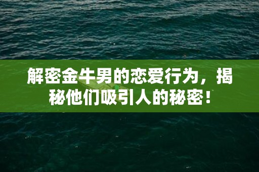 解密金牛男的恋爱行为，揭秘他们吸引人的秘密！