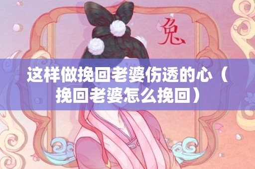 这样做挽回老婆伤透的心（挽回老婆怎么挽回）