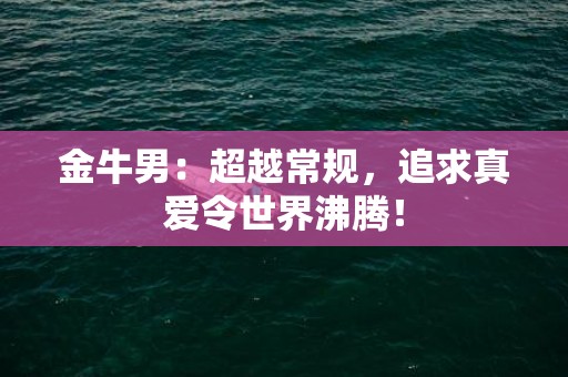 金牛男：超越常规，追求真爱令世界沸腾！