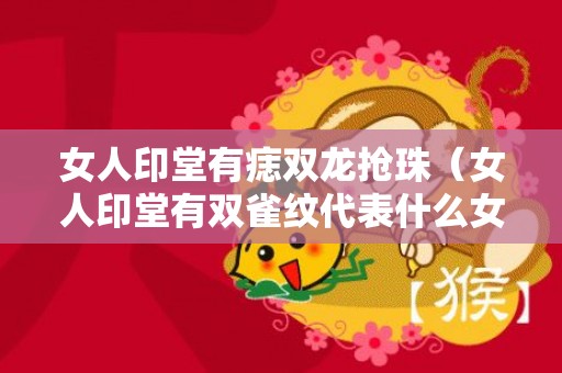 女人印堂有痣双龙抢珠（女人印堂有双雀纹代表什么女人印堂有双雀纹好不好）