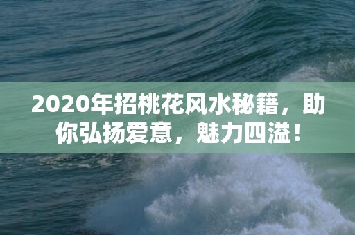 2020年招桃花风水秘籍，助你弘扬爱意，魅力四溢！