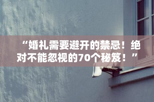 “婚礼需要避开的禁忌！绝对不能忽视的70个秘笈！”