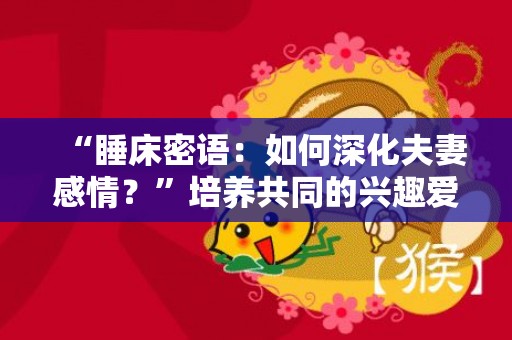 “睡床密语：如何深化夫妻感情？”培养共同的兴趣爱好