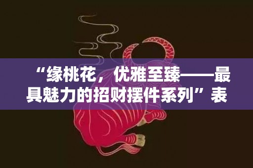 “缘桃花，优雅至臻——最具魅力的招财摆件系列”表达品味