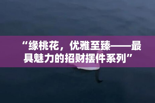 “缘桃花，优雅至臻——最具魅力的招财摆件系列”