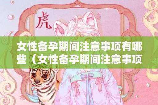 女性备孕期间注意事项有哪些（女性备孕期间注意事项有哪些症状）