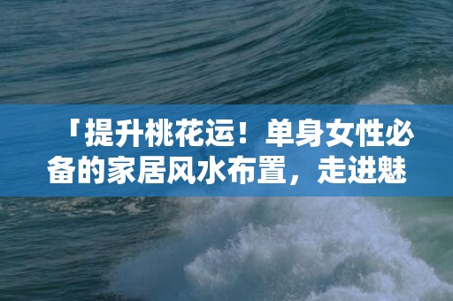 「提升桃花运！单身女性必备的家居风水布置，走进魅力四射的幸运居所」