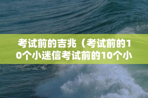 考试前的吉兆（考试前的10个小迷信考试前的10个小迷信纸片）