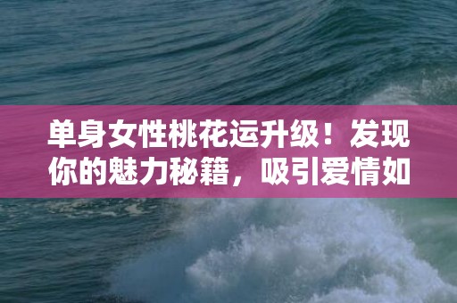 单身女性桃花运升级！发现你的魅力秘籍，吸引爱情如鱼得水