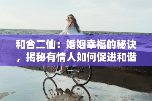 和合二仙：婚姻幸福的秘诀，揭秘有情人如何促进和谐关系！