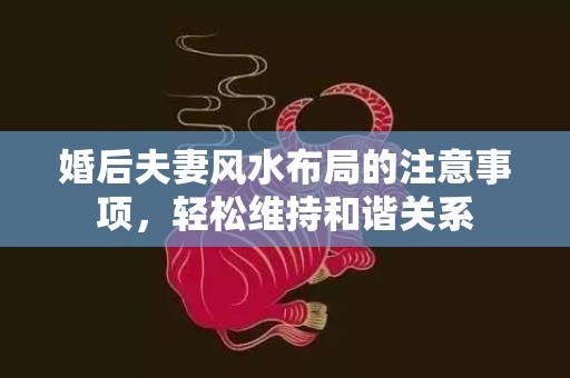 婚后夫妻风水布局的注意事项，轻松维持和谐关系