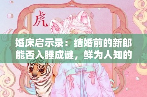 婚床启示录：结婚前的新郎能否入睡成谜，鲜为人知的真相揭晓！