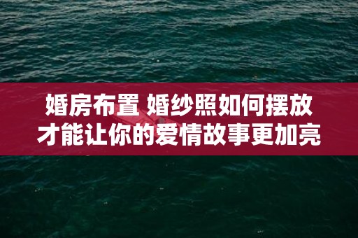 婚房布置 婚纱照如何摆放才能让你的爱情故事更加亮眼？