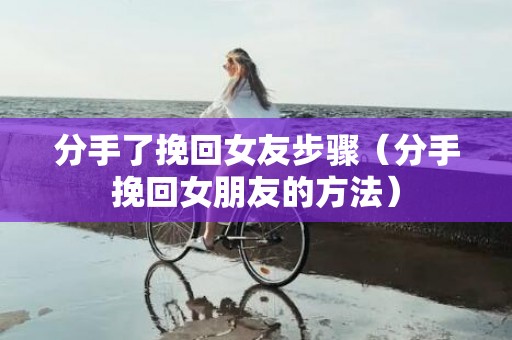 分手了挽回女友步骤（分手挽回女朋友的方法）