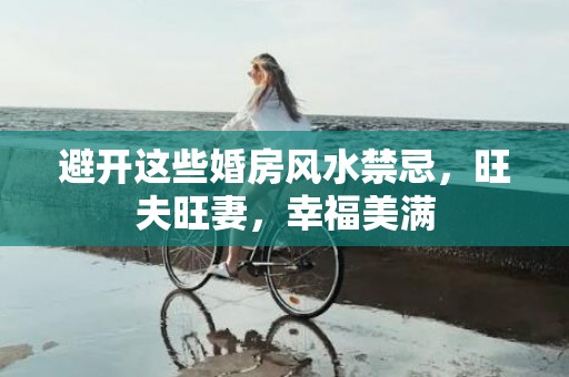 避开这些婚房风水禁忌，旺夫旺妻，幸福美满