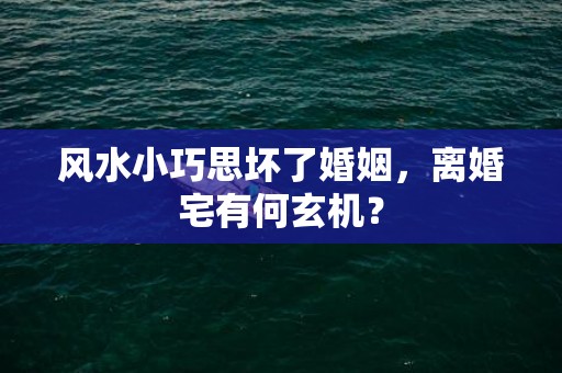 风水小巧思坏了婚姻，离婚宅有何玄机？