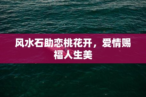 风水石助恋桃花开，爱情赐福人生美