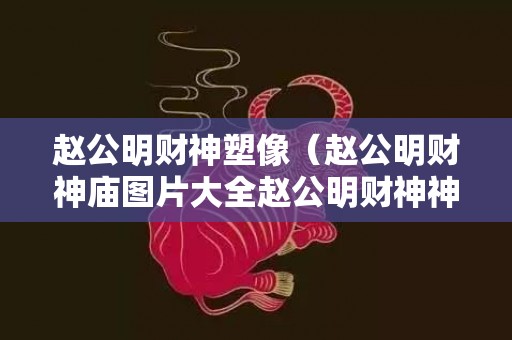 赵公明财神塑像（赵公明财神庙图片大全赵公明财神神像）