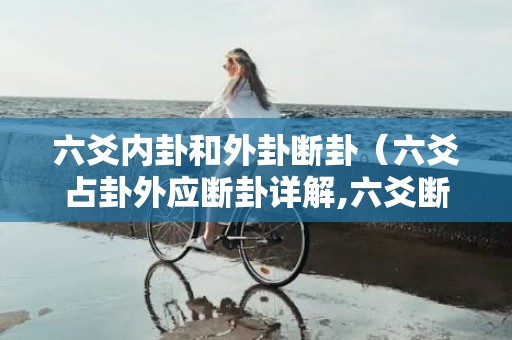 六爻内卦和外卦断卦（六爻占卦外应断卦详解,六爻断卦外应是什么意思解析,六爻外...）