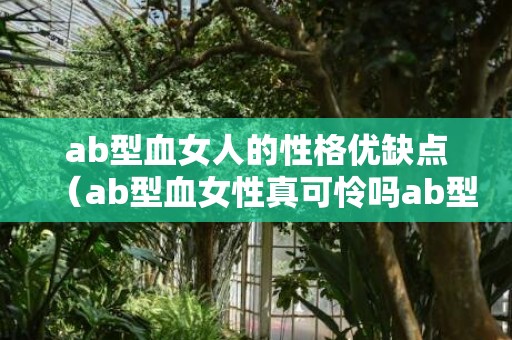 ab型血女人的性格优缺点（ab型血女性真可怜吗ab型血女人的性格特点）