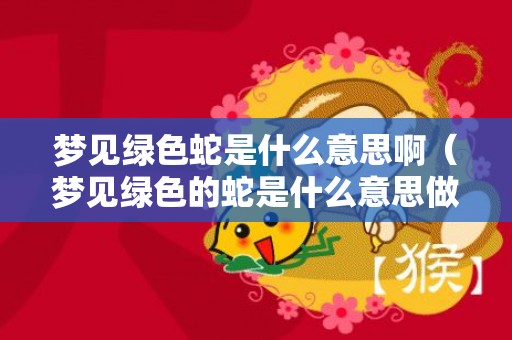 梦见绿色蛇是什么意思啊（梦见绿色的蛇是什么意思做梦梦见绿色的蛇是什么意思）