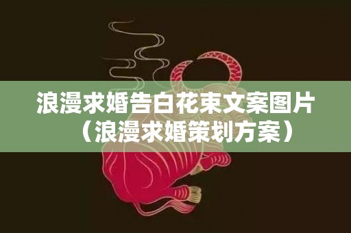 浪漫求婚告白花束文案图片（浪漫求婚策划方案）