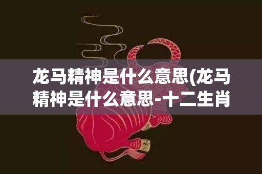 龙马精神是什么意思(龙马精神是什么意思-十二生肖)