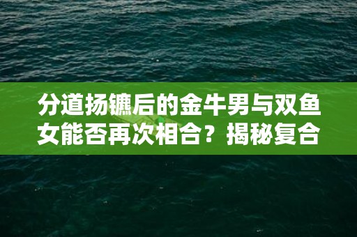 分道扬镳后的金牛男与双鱼女能否再次相合？揭秘复合之道