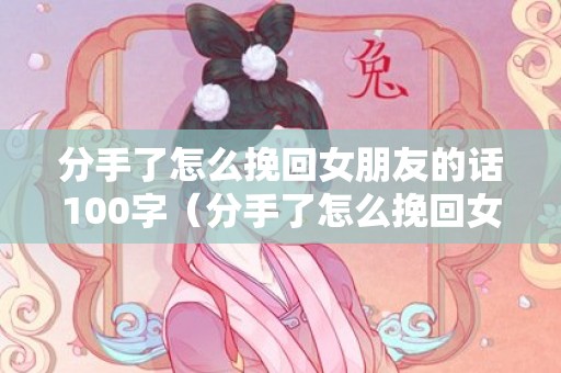 分手了怎么挽回女朋友的话100字（分手了怎么挽回女朋友语句2020）