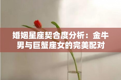 婚姻星座契合度分析：金牛男与巨蟹座女的完美配对