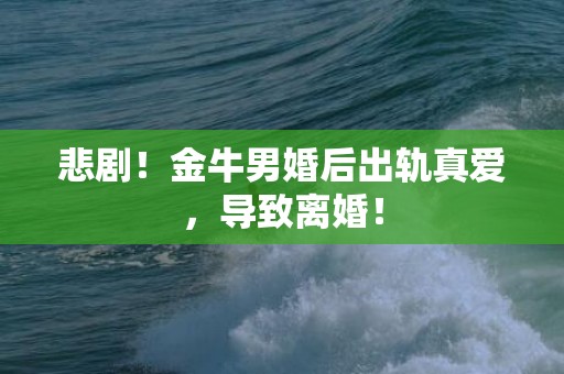 悲剧！金牛男婚后出轨真爱，导致离婚！