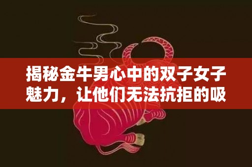 揭秘金牛男心中的双子女子魅力，让他们无法抗拒的吸引力！