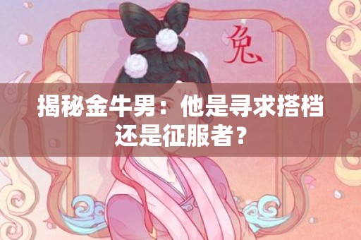 揭秘金牛男：他是寻求搭档还是征服者？