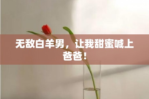 无敌白羊男，让我甜蜜喊上爸爸！