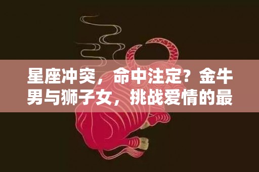 星座冲突，命中注定？金牛男与狮子女，挑战爱情的最佳组合！