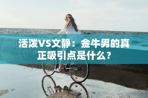 活泼VS文静：金牛男的真正吸引点是什么？