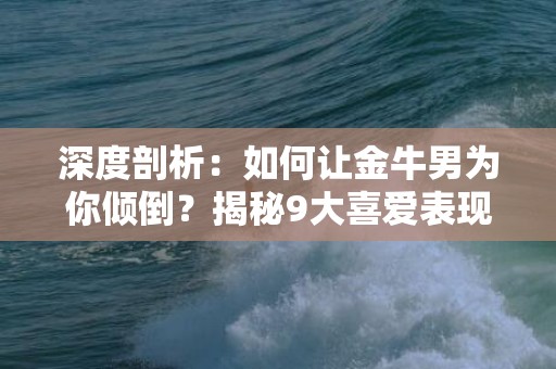 深度剖析：如何让金牛男为你倾倒？揭秘9大喜爱表现！