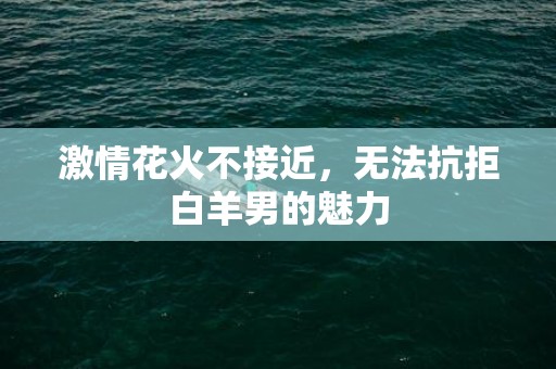 激情花火不接近，无法抗拒白羊男的魅力