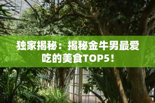 独家揭秘：揭秘金牛男最爱吃的美食TOP5！