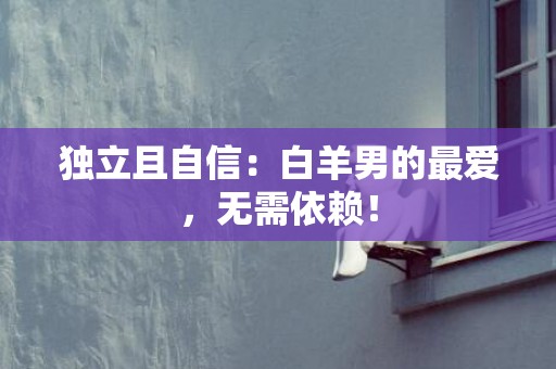 独立且自信：白羊男的最爱，无需依赖！