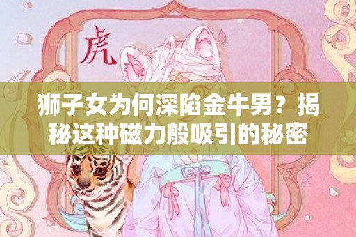 狮子女为何深陷金牛男？揭秘这种磁力般吸引的秘密